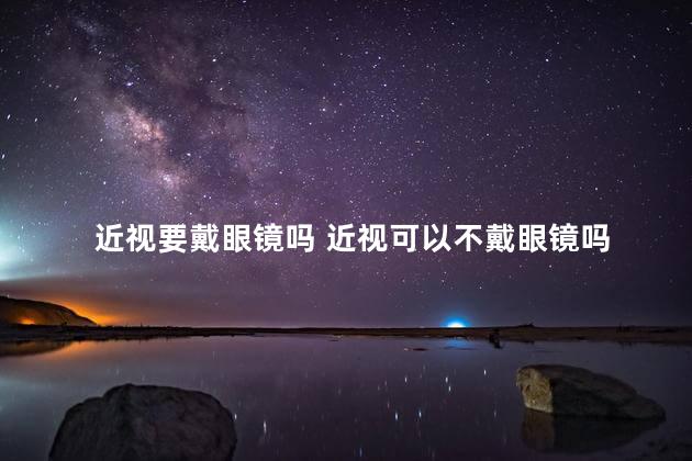 近视要戴眼镜吗 近视可以不戴眼镜吗